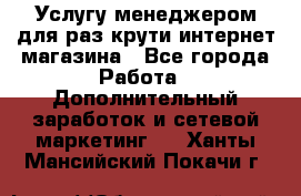 Услугу менеджером для раз крути интернет-магазина - Все города Работа » Дополнительный заработок и сетевой маркетинг   . Ханты-Мансийский,Покачи г.